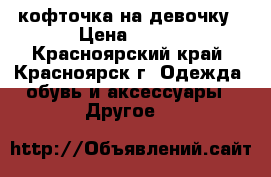 кофточка на девочку › Цена ­ 450 - Красноярский край, Красноярск г. Одежда, обувь и аксессуары » Другое   